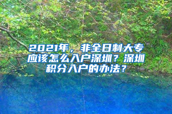 2021年，非全日制大专应该怎么入户深圳？深圳积分入户的办法？