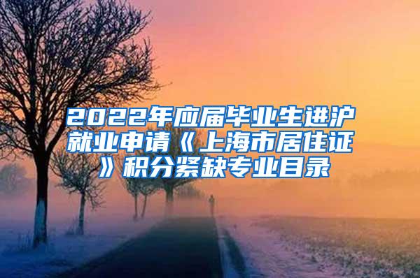 2022年应届毕业生进沪就业申请《上海市居住证》积分紧缺专业目录