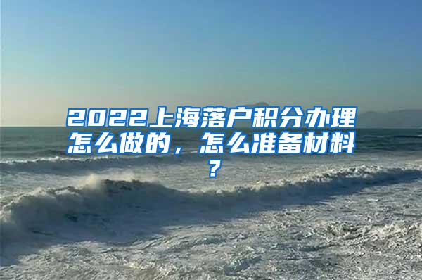 2022上海落户积分办理怎么做的，怎么准备材料？