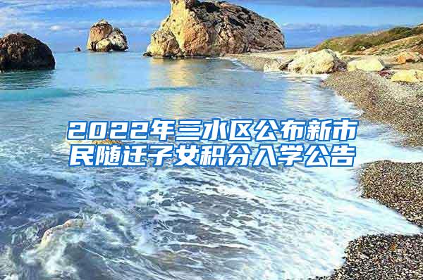 2022年三水区公布新市民随迁子女积分入学公告