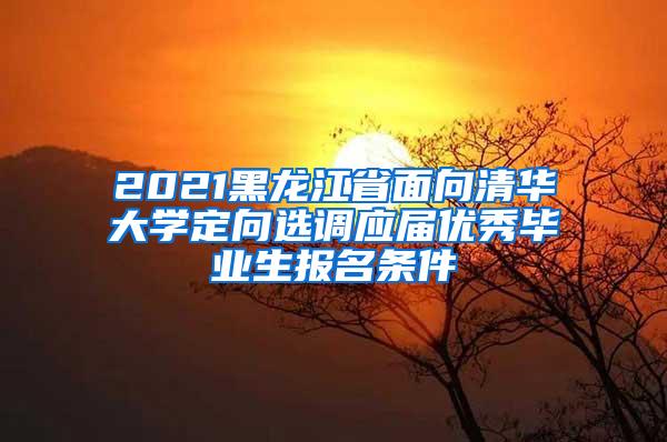 2021黑龙江省面向清华大学定向选调应届优秀毕业生报名条件