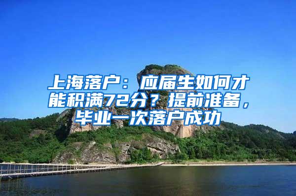 上海落户：应届生如何才能积满72分？提前准备，毕业一次落户成功