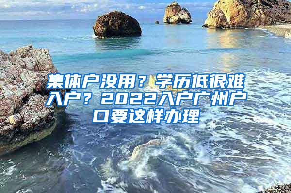 集体户没用？学历低很难入户？2022入户广州户口要这样办理