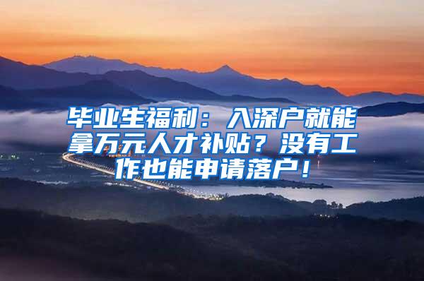 毕业生福利：入深户就能拿万元人才补贴？没有工作也能申请落户！