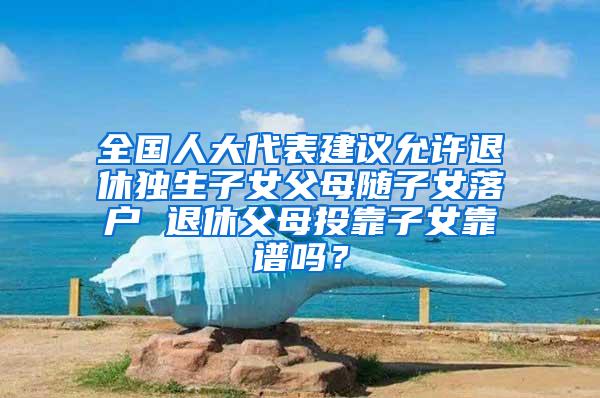 全国人大代表建议允许退休独生子女父母随子女落户 退休父母投靠子女靠谱吗？