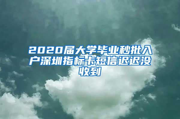 2020届大学毕业秒批入户深圳指标卡短信迟迟没收到