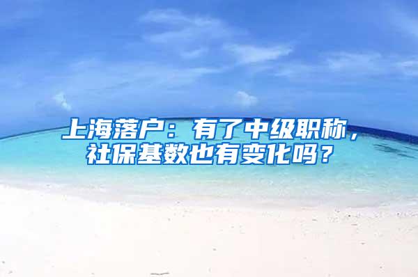 上海落户：有了中级职称，社保基数也有变化吗？