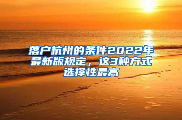 落户杭州的条件2022年最新版规定，这3种方式选择性最高