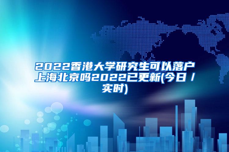 2022香港大学研究生可以落户上海北京吗2022已更新(今日／实时)