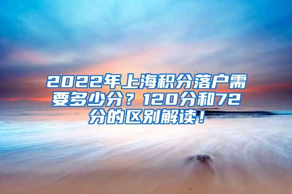 2022年上海积分落户需要多少分？120分和72分的区别解读！