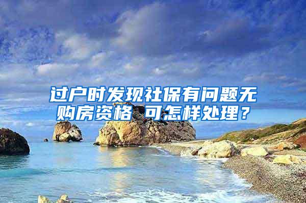 过户时发现社保有问题无购房资格 可怎样处理？