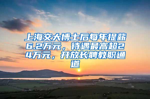 上海交大博士后每年提薪6.2万元，待遇最高超24万元，开放长聘教职通道