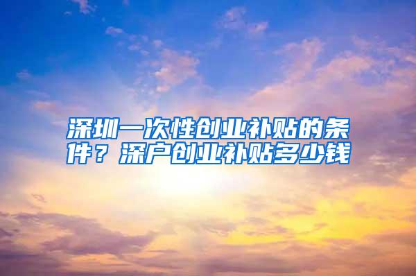 深圳一次性创业补贴的条件？深户创业补贴多少钱