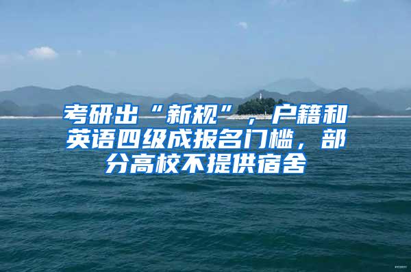 考研出“新规”，户籍和英语四级成报名门槛，部分高校不提供宿舍