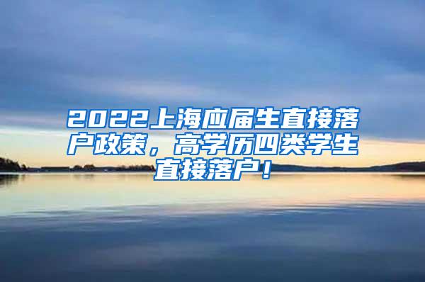 2022上海应届生直接落户政策，高学历四类学生直接落户！