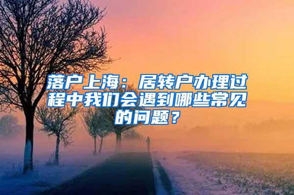 落户上海：居转户办理过程中我们会遇到哪些常见的问题？