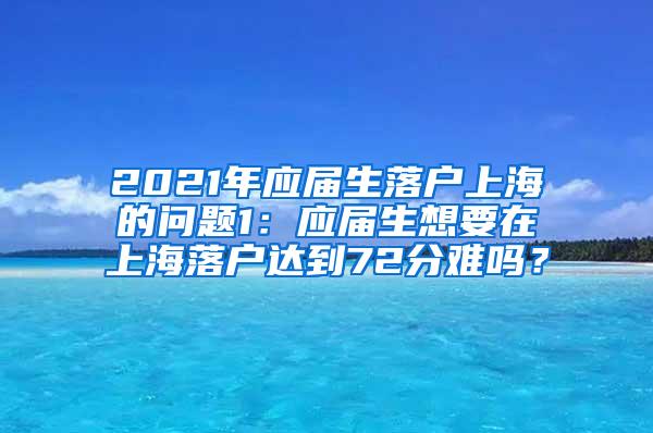 2021年应届生落户上海的问题1：应届生想要在上海落户达到72分难吗？