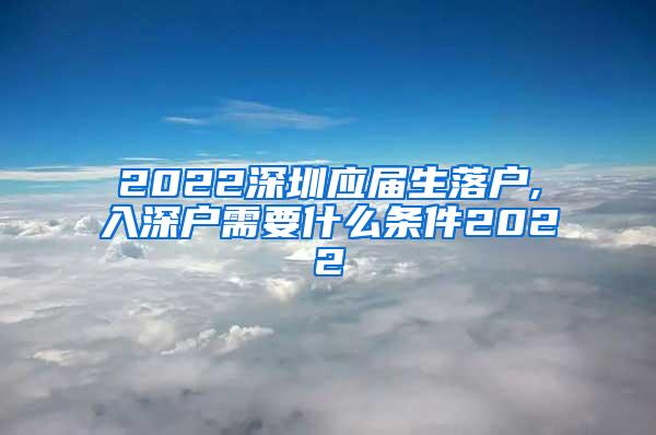 2022深圳应届生落户,入深户需要什么条件2022