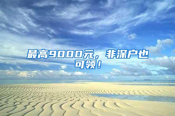 最高9000元，非深户也可领！