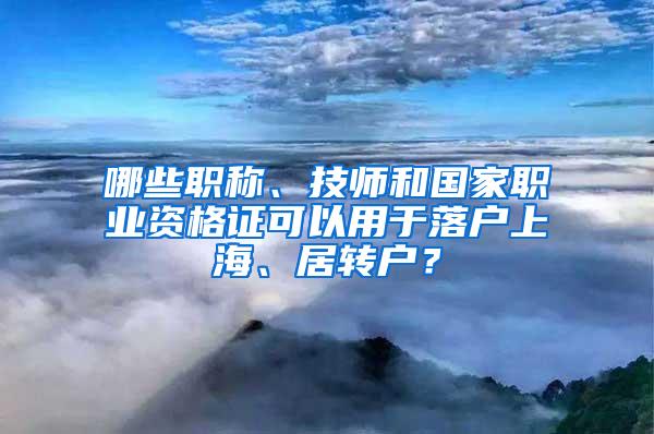 哪些职称、技师和国家职业资格证可以用于落户上海、居转户？