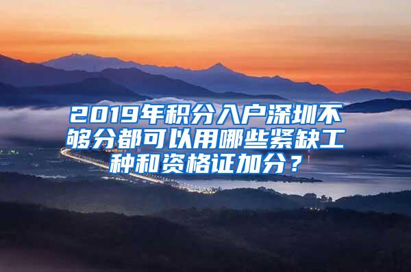 2019年积分入户深圳不够分都可以用哪些紧缺工种和资格证加分？