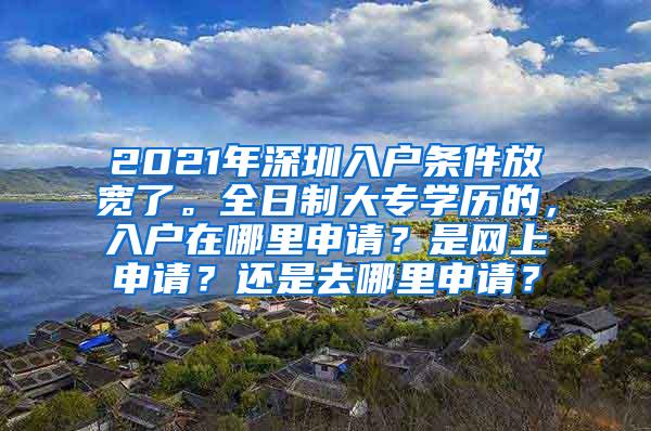 2021年深圳入户条件放宽了。全日制大专学历的，入户在哪里申请？是网上申请？还是去哪里申请？