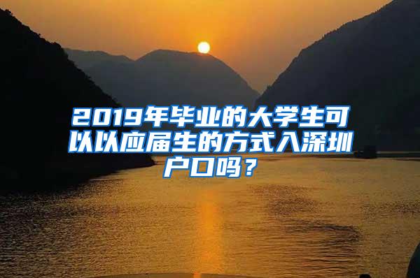 2019年毕业的大学生可以以应届生的方式入深圳户口吗？