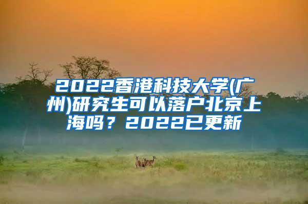 2022香港科技大学(广州)研究生可以落户北京上海吗？2022已更新