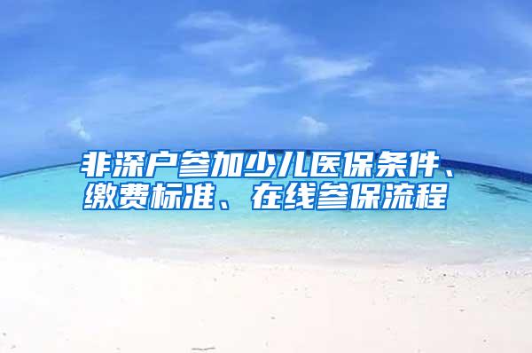 非深户参加少儿医保条件、缴费标准、在线参保流程