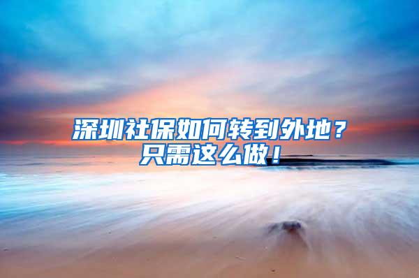 深圳社保如何转到外地？只需这么做！