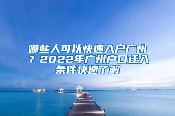 哪些人可以快速入户广州？2022年广州户口迁入条件快速了解