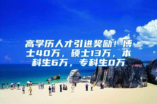 高学历人才引进奖励！博士40万，硕士13万，本科生6万，专科生0万