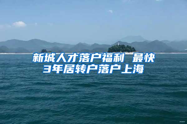 新城人才落户福利 最快3年居转户落户上海