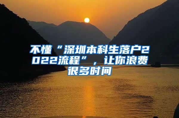 不懂“深圳本科生落户2022流程”，让你浪费很多时间