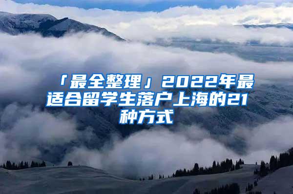 「最全整理」2022年最适合留学生落户上海的21种方式