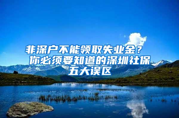 非深户不能领取失业金？ 你必须要知道的深圳社保五大误区