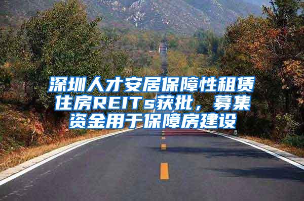 深圳人才安居保障性租赁住房REITs获批，募集资金用于保障房建设