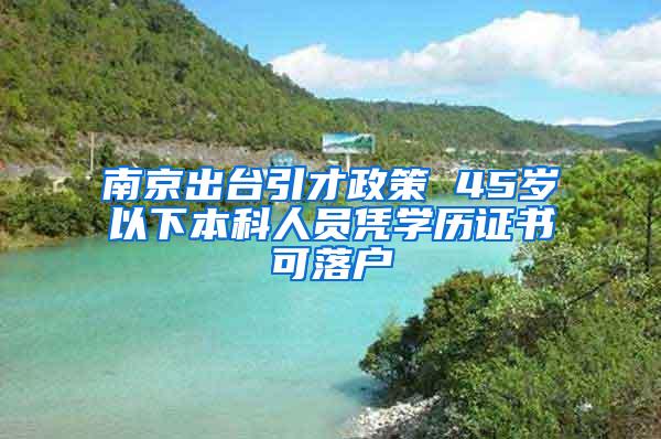 南京出台引才政策 45岁以下本科人员凭学历证书可落户