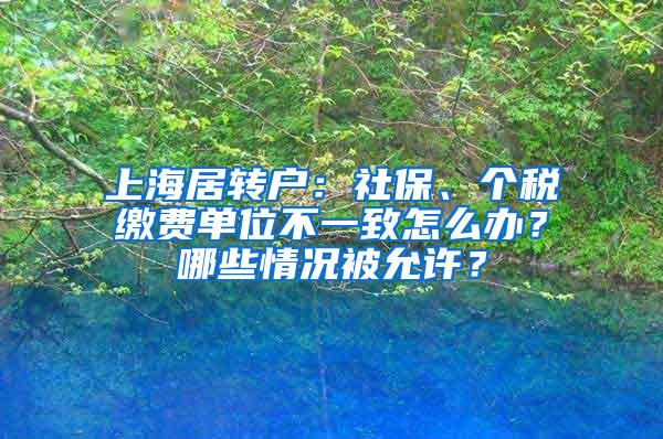 上海居转户：社保、个税缴费单位不一致怎么办？哪些情况被允许？