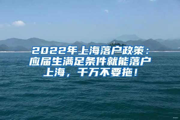 2022年上海落户政策：应届生满足条件就能落户上海，千万不要拖！