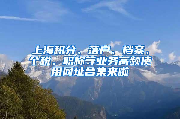 上海积分、落户、档案、个税、职称等业务高频使用网址合集来啦