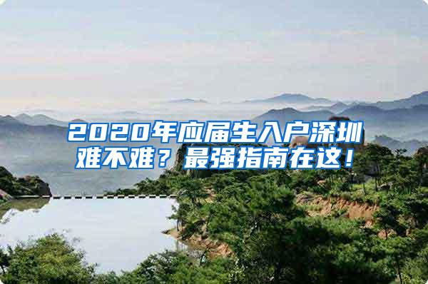 2020年应届生入户深圳难不难？最强指南在这！