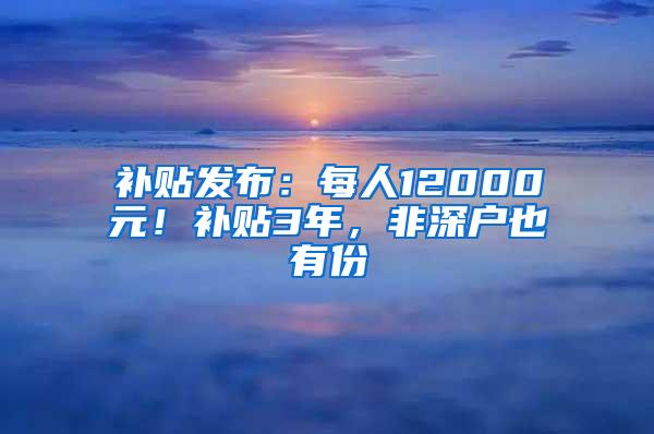 补贴发布：每人12000元！补贴3年，非深户也有份