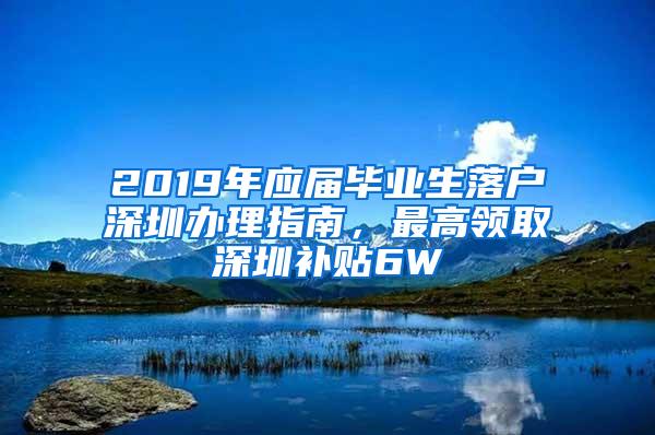 2019年应届毕业生落户深圳办理指南，最高领取深圳补贴6W