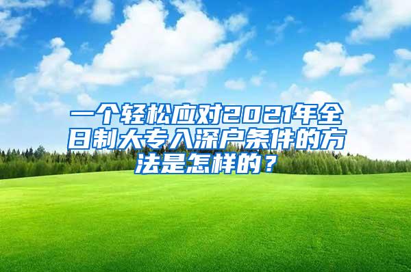 一个轻松应对2021年全日制大专入深户条件的方法是怎样的？