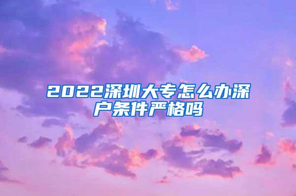 2022深圳大专怎么办深户条件严格吗