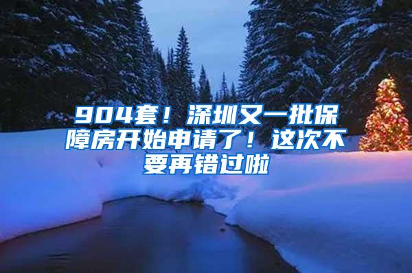 904套！深圳又一批保障房开始申请了！这次不要再错过啦