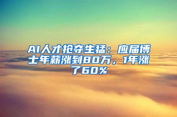 AI人才抢夺生猛：应届博士年薪涨到80万，1年涨了60%