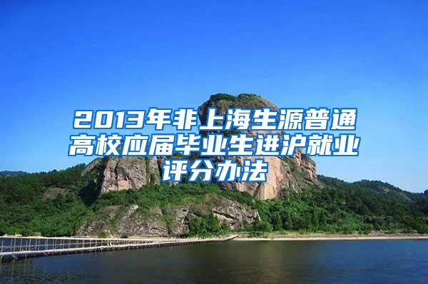 2013年非上海生源普通高校应届毕业生进沪就业评分办法