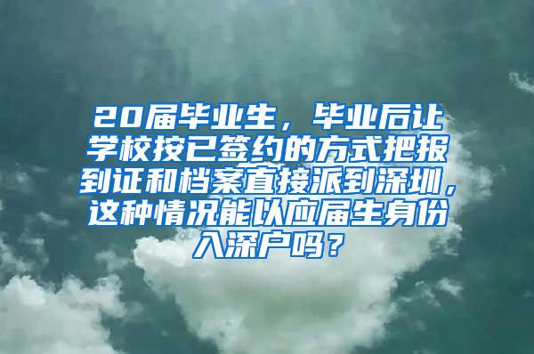 20届毕业生，毕业后让学校按已签约的方式把报到证和档案直接派到深圳，这种情况能以应届生身份入深户吗？